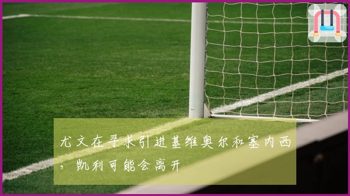 尤文在寻求引进基维奥尔和塞内西，凯利可能会离开