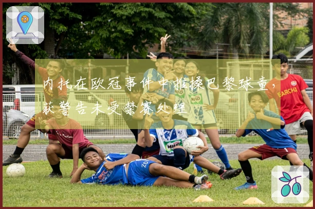 内托在欧冠事件中推搡巴黎球童，获警告未受禁赛处理