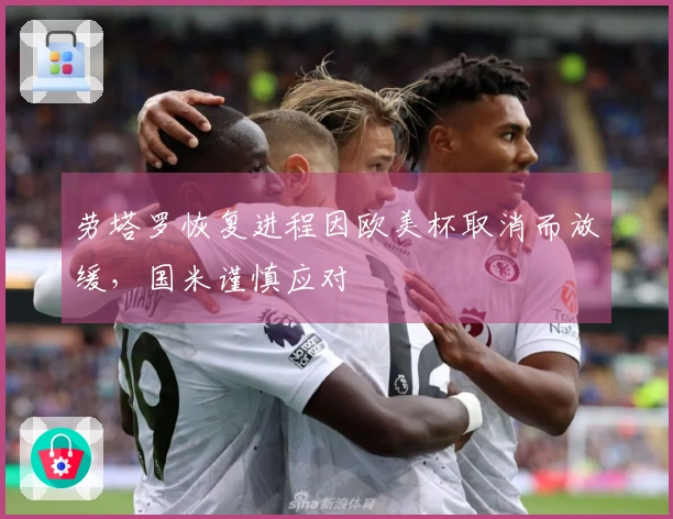 劳塔罗恢复进程因欧美杯取消而放缓，国米谨慎应对