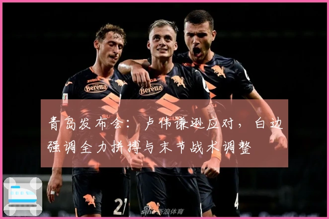 青岛发布会：卢伟谦逊应对，白边强调全力拼搏与末节战术调整