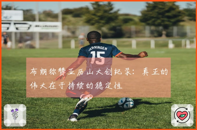 布朗称赞亚历山大创纪录：真正的伟大在于持续的稳定性