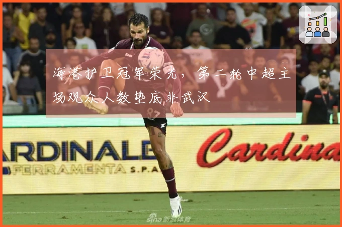 海港护卫冠军荣光，第二轮中超主场观众人数垫底非武汉