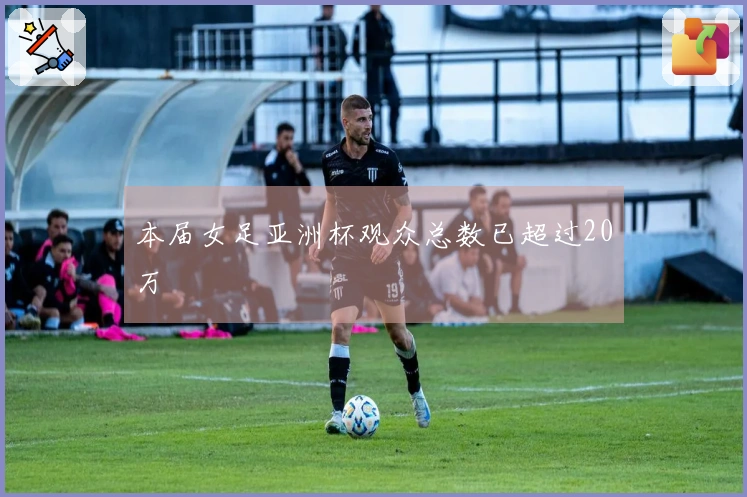 本届女足亚洲杯观众总数已超过20万