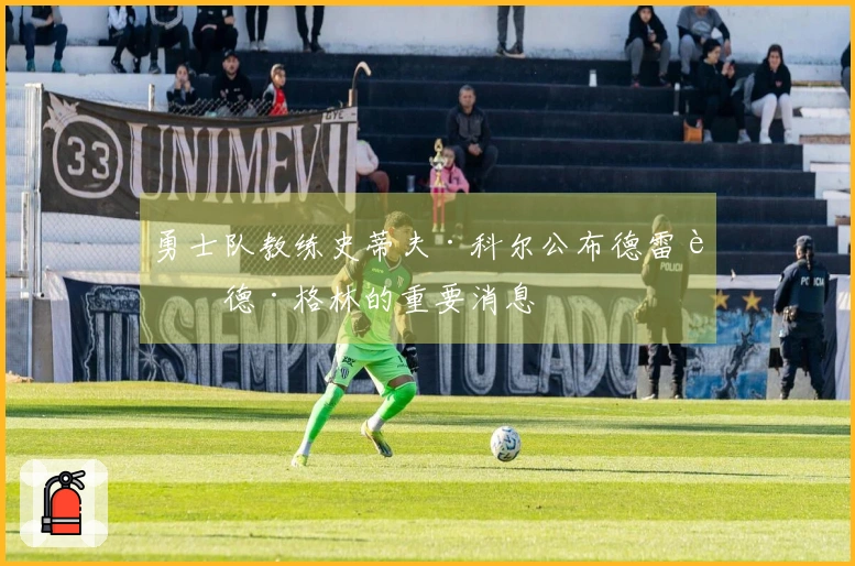 勇士队教练史蒂夫·科尔公布德雷蒙德·格林的重要消息