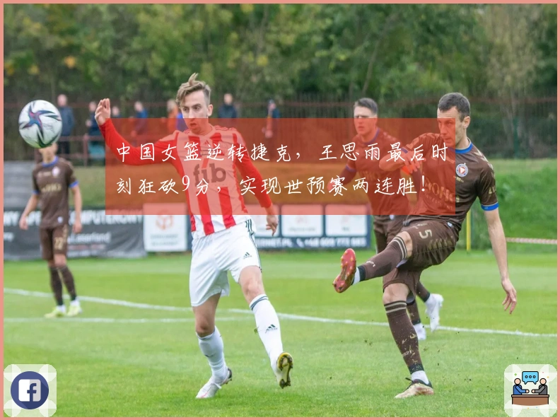 中国女篮逆转捷克，王思雨最后时刻狂砍9分，实现世预赛两连胜！