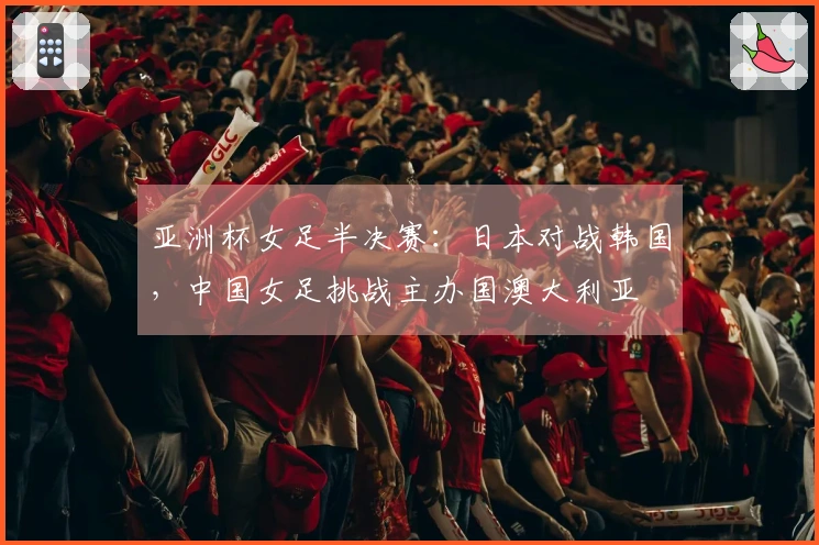 亚洲杯女足半决赛：日本对战韩国，中国女足挑战主办国澳大利亚