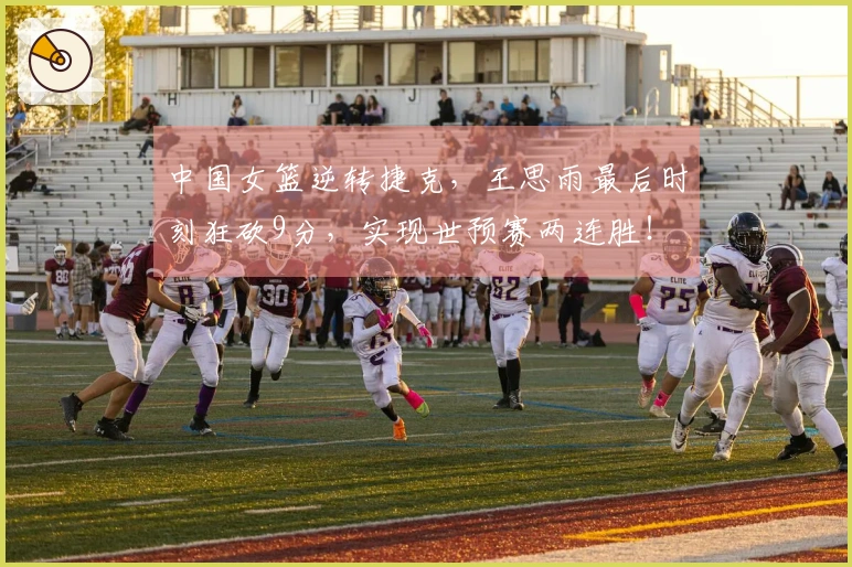 中国女篮逆转捷克，王思雨最后时刻狂砍9分，实现世预赛两连胜！