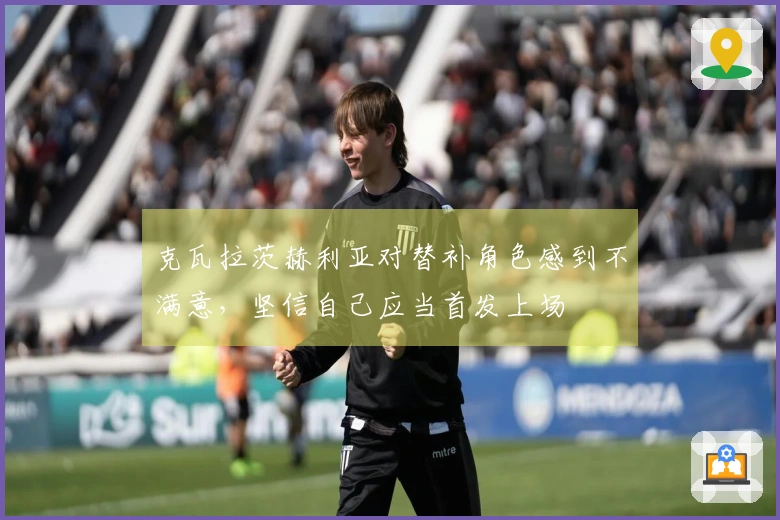 克瓦拉茨赫利亚对替补角色感到不满意，坚信自己应当首发上场