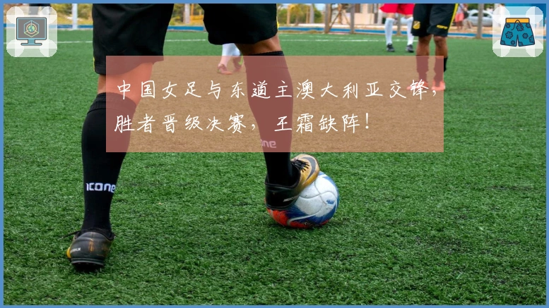 中国女足与东道主澳大利亚交锋，胜者晋级决赛，王霜缺阵！