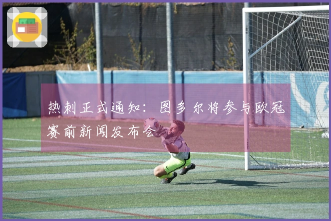 热刺正式通知：图多尔将参与欧冠赛前新闻发布会