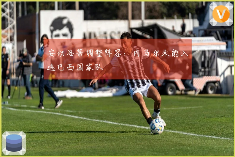 安切洛蒂调整阵容，内马尔未能入选巴西国家队